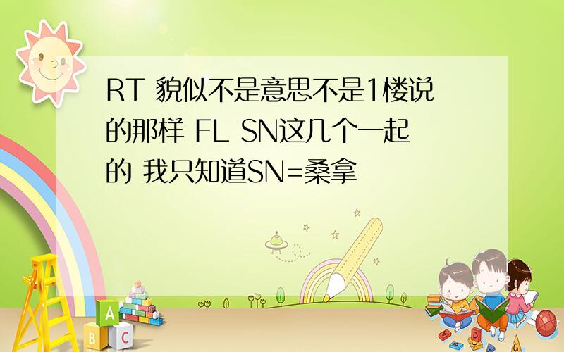 RT 貌似不是意思不是1楼说的那样 FL SN这几个一起的 我只知道SN=桑拿