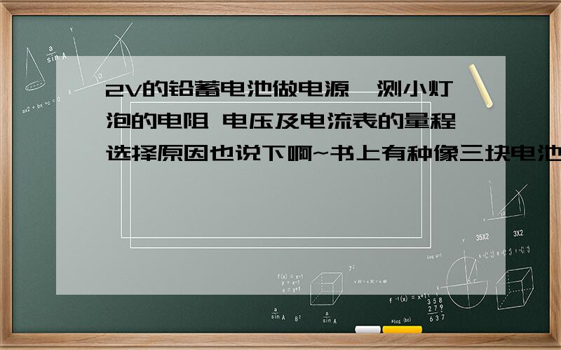 2V的铅蓄电池做电源,测小灯泡的电阻 电压及电流表的量程选择原因也说下啊~书上有种像三块电池连在一起的那种是铅蓄电池吧？如果是，铅蓄电池的格数是否影响铅蓄电池的电压？