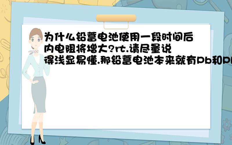 为什么铅蓄电池使用一段时间后内电阻将增大?rt.请尽量说得浅显易懂.那铅蓄电池本来就有Pb和PbO2啊，这两个不也是固体么？那固体生成固体，电阻为甚变大？