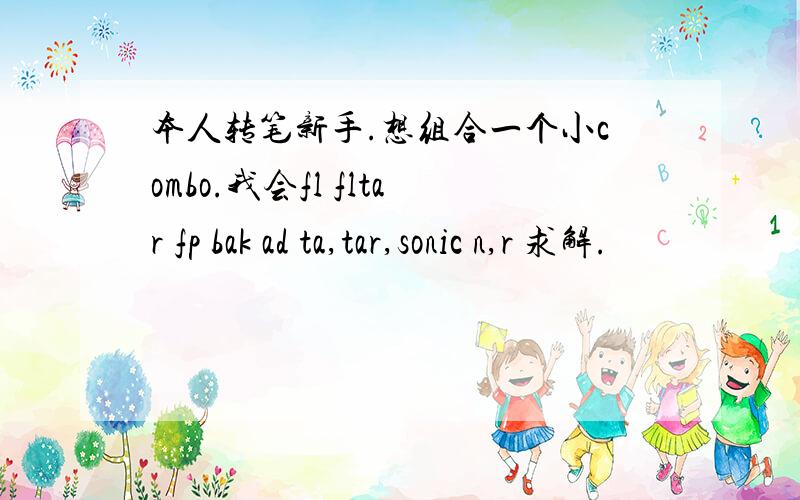 本人转笔新手.想组合一个小combo.我会fl fltar fp bak ad ta,tar,sonic n,r 求解.