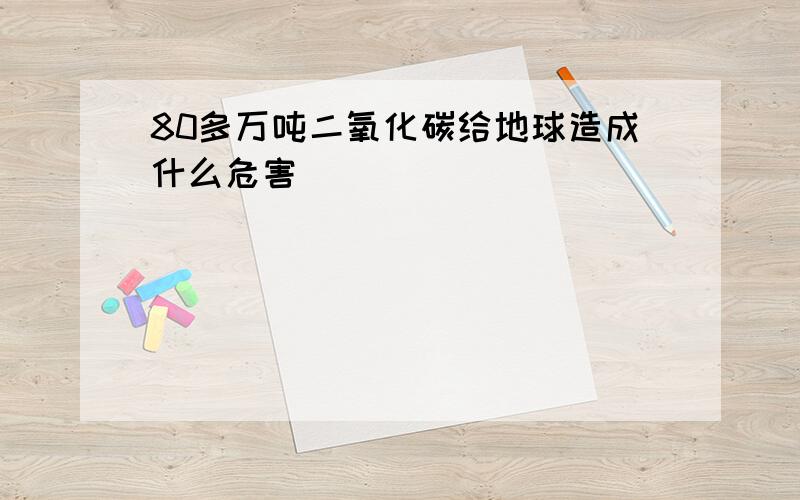 80多万吨二氧化碳给地球造成什么危害