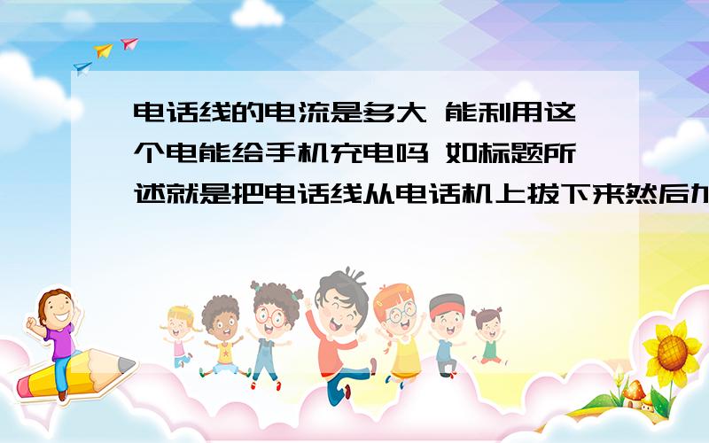 电话线的电流是多大 能利用这个电能给手机充电吗 如标题所述就是把电话线从电话机上拔下来然后加上降压模块把电压压到5v给手机直接充电 不行的话是不是电流太小的缘故 还有输出的电