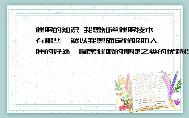 催眠的知识 我想知道催眠技术有哪些,然以我想确定催眠助入睡的好处,图案催眠的便捷之类的优越性（最好有数据支持） 我想用图案催眠