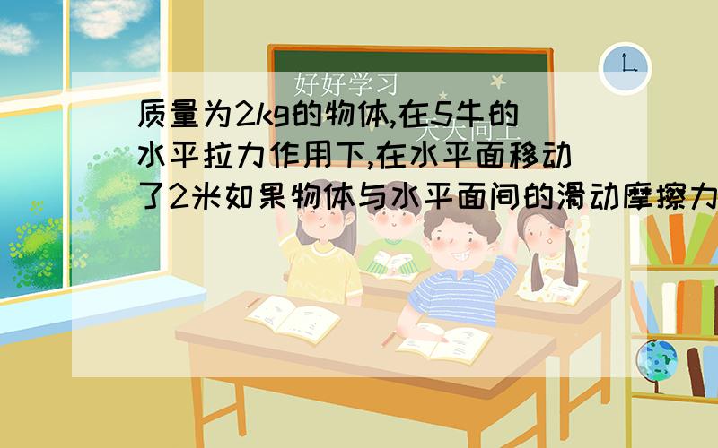 质量为2kg的物体,在5牛的水平拉力作用下,在水平面移动了2米如果物体与水平面间的滑动摩擦力为1牛,求拉力做功多大,