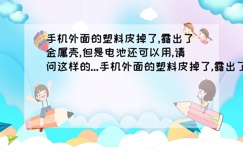 手机外面的塑料皮掉了,露出了金属壳,但是电池还可以用,请问这样的...手机外面的塑料皮掉了,露出了金属壳,但是电池还可以用,请问这样的电池用起来有没有安全隐患?