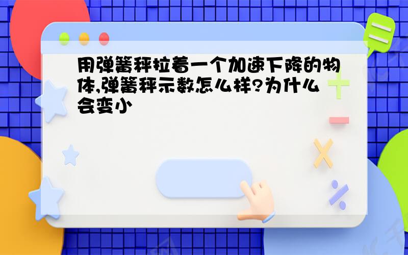 用弹簧秤拉着一个加速下降的物体,弹簧秤示数怎么样?为什么会变小