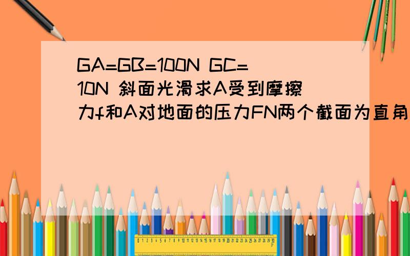 GA=GB=100N GC=10N 斜面光滑求A受到摩擦力f和A对地面的压力FN两个截面为直角三角形的实心铁块A、B并排放在粗糙水平地面上,一截面为矩形的实心铁块C水平低架在两铁块的光滑斜面上,系统处于静