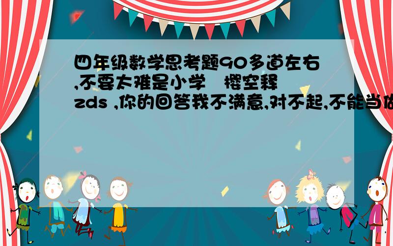 四年级数学思考题90多道左右,不要太难是小学   樱空释zds ,你的回答我不满意,对不起,不能当做答案