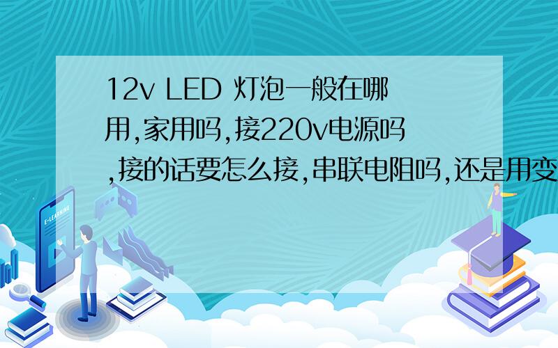 12v LED 灯泡一般在哪用,家用吗,接220v电源吗,接的话要怎么接,串联电阻吗,还是用变压器?