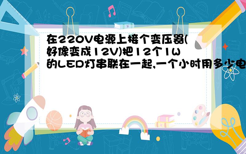 在220V电源上接个变压器(好像变成12V)把12个1W的LED灯串联在一起,一个小时用多少电我猜 的是12V,没有写,可能不是,是在买的地方他们给配的变压器