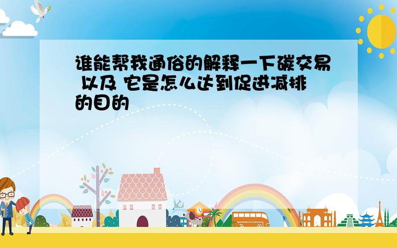 谁能帮我通俗的解释一下碳交易 以及 它是怎么达到促进减排的目的