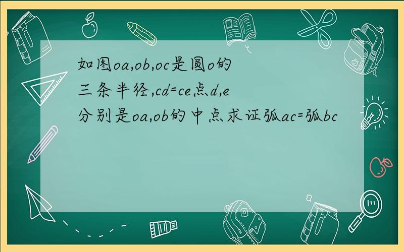 如图oa,ob,oc是圆o的三条半径,cd=ce点d,e分别是oa,ob的中点求证弧ac=弧bc