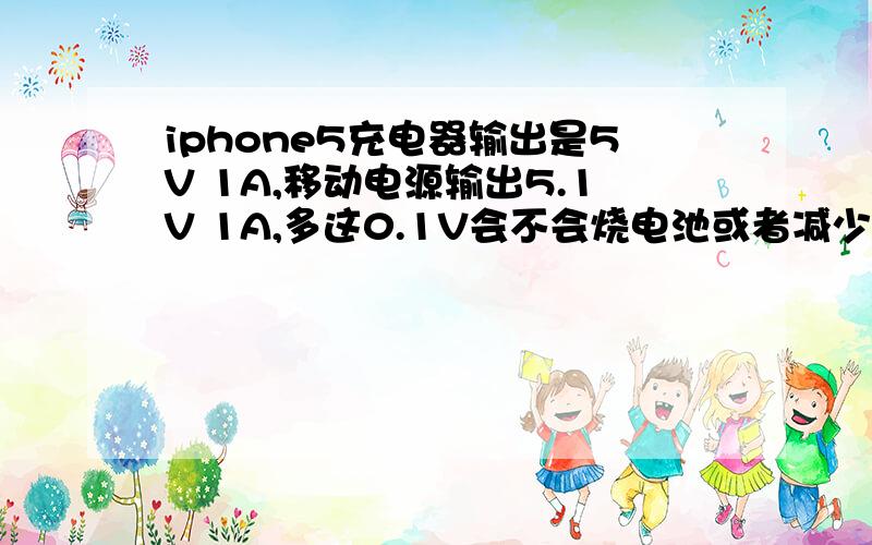 iphone5充电器输出是5V 1A,移动电源输出5.1V 1A,多这0.1V会不会烧电池或者减少寿命?还有iphone5保修期内保电池么?PS：移动电源上写有过压保护,但是我怕是乱标的.