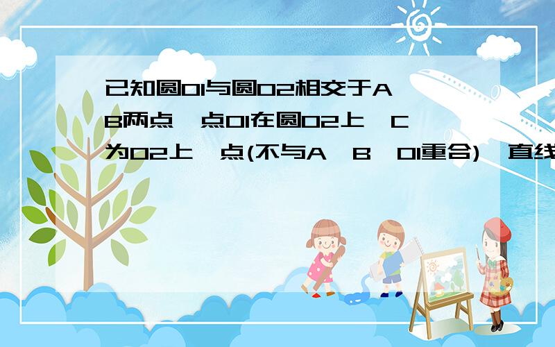 已知圆O1与圆O2相交于A、B两点,点O1在圆O2上,C为O2上一点(不与A,B,O1重合),直线CB与圆O1交于另一点D.若C是圆O1内一点,求证O1C⊥AD.