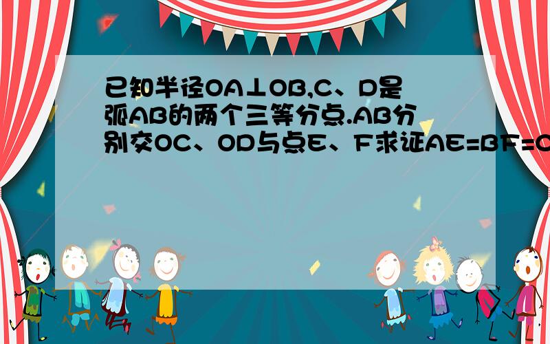 已知半径OA⊥OB,C、D是弧AB的两个三等分点.AB分别交OC、OD与点E、F求证AE=BF=CD