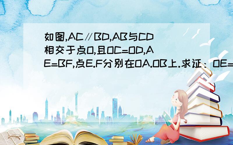 如图,AC∥BD,AB与CD相交于点O,且OC=OD,AE=BF,点E.F分别在OA.OB上.求证：OE=OF.