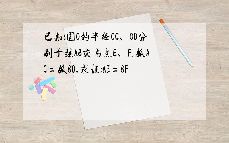 已知：圆O的半径OC、OD分别于弦AB交与点E、F,弧AC=弧BD,求证：AE=BF