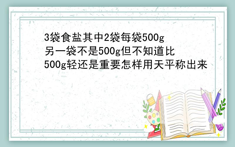 3袋食盐其中2袋每袋500g另一袋不是500g但不知道比500g轻还是重要怎样用天平称出来