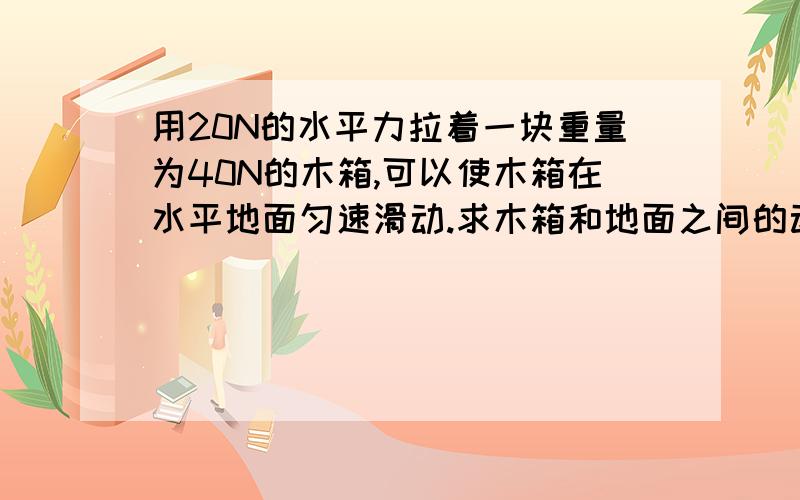 用20N的水平力拉着一块重量为40N的木箱,可以使木箱在水平地面匀速滑动.求木箱和地面之间的动摩擦因素.