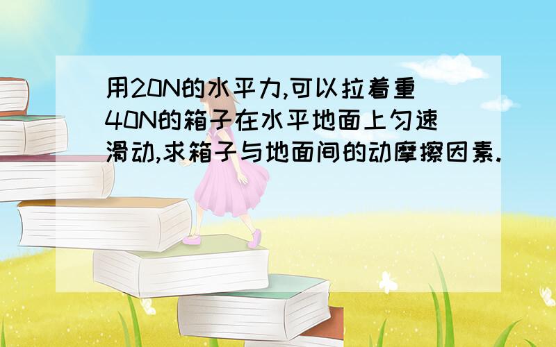 用20N的水平力,可以拉着重40N的箱子在水平地面上匀速滑动,求箱子与地面间的动摩擦因素.