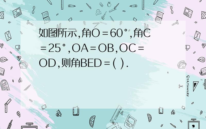 如图所示,角O＝60°,角C＝25°,OA＝OB,OC＝OD,则角BED＝( ).