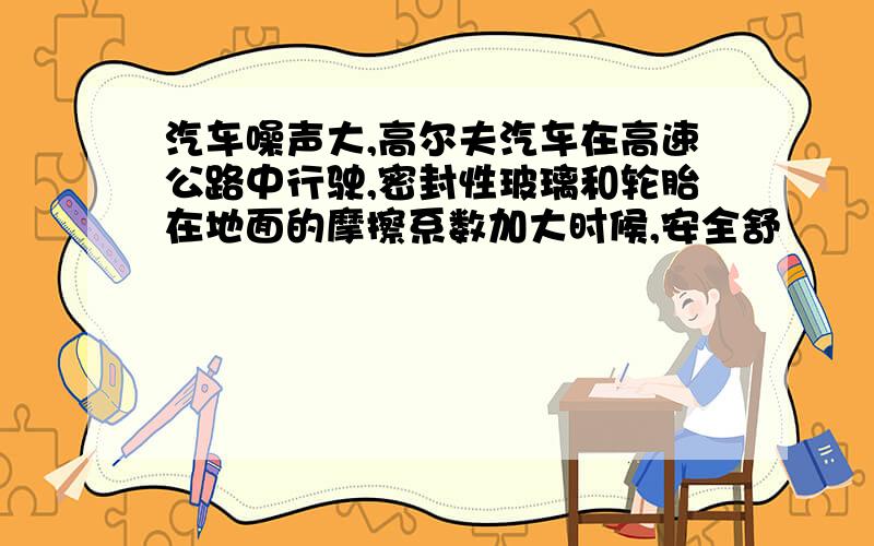 汽车噪声大,高尔夫汽车在高速公路中行驶,密封性玻璃和轮胎在地面的摩擦系数加大时候,安全舒