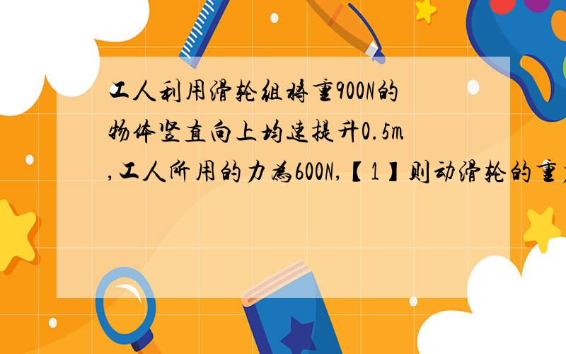 工人利用滑轮组将重900N的物体竖直向上均速提升0.5m,工人所用的力为600N,【1】则动滑轮的重力是多少?绳子自由端上升多少米?