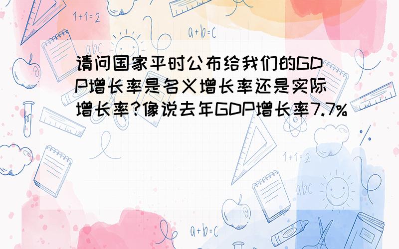 请问国家平时公布给我们的GDP增长率是名义增长率还是实际增长率?像说去年GDP增长率7.7%