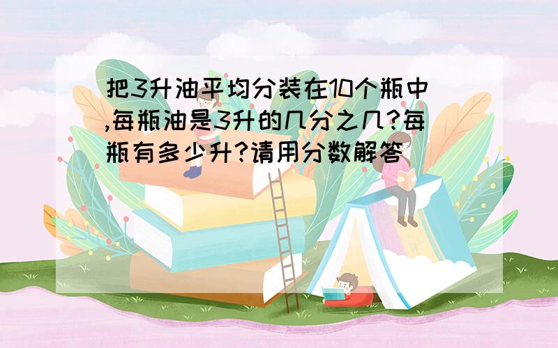 把3升油平均分装在10个瓶中,每瓶油是3升的几分之几?每瓶有多少升?请用分数解答