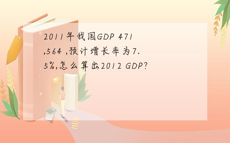 2011年我国GDP 471,564 ,预计增长率为7.5%,怎么算出2012 GDP?