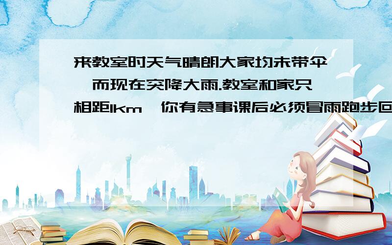 来教室时天气晴朗大家均未带伞,而现在突降大雨.教室和家只相距1km,你有急事课后必须冒雨跑步回家.试建立数学模型讨论是否跑得越快淋雨就越少?可以的话请详细的给出方案,