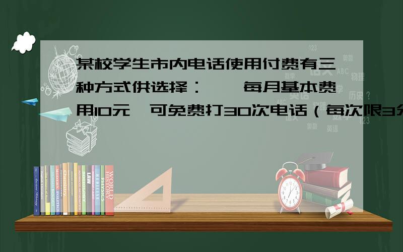 某校学生市内电话使用付费有三种方式供选择：一、每月基本费用10元,可免费打30次电话（每次限3分钟）,以后每增加一次收费0.2元；二、每月一次性交费16元,不限打电话的次数；三、每次付