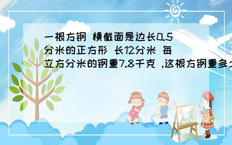 一根方钢 横截面是边长0.5分米的正方形 长12分米 每立方分米的钢重7.8千克 ,这根方钢重多少千克?