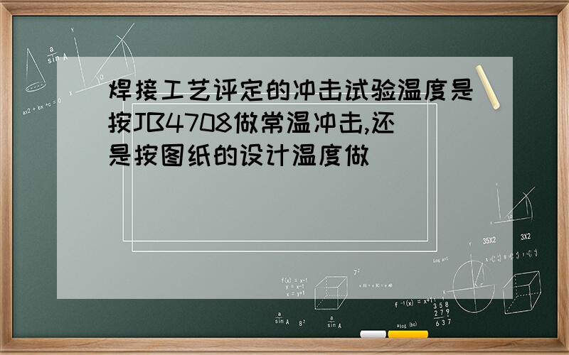 焊接工艺评定的冲击试验温度是按JB4708做常温冲击,还是按图纸的设计温度做