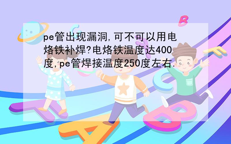 pe管出现漏洞,可不可以用电烙铁补焊?电烙铁温度达400度,pe管焊接温度250度左右.