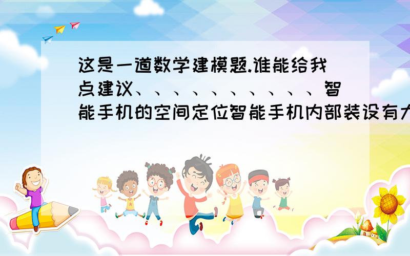 这是一道数学建模题.谁能给我点建议、、、、、、、、、、智能手机的空间定位智能手机内部装设有大量的传感器,其中用于空间识别的通常是重力传感器结合电子罗盘.在重力的作用下,从手