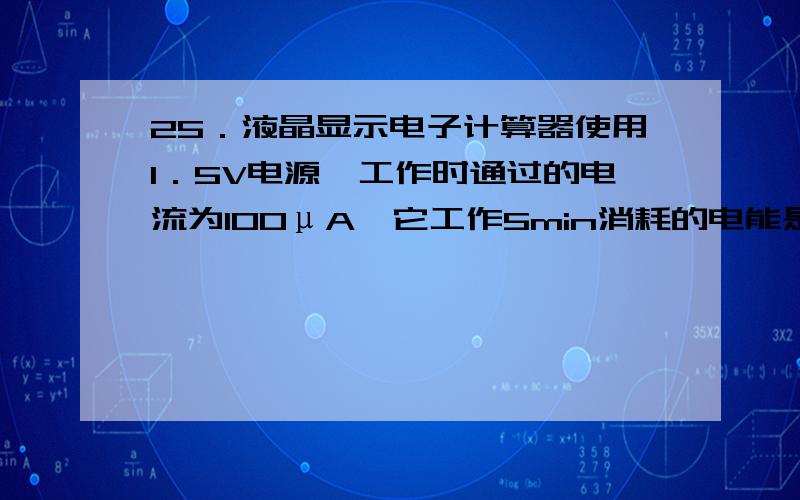 25．液晶显示电子计算器使用1．5V电源,工作时通过的电流为100μA,它工作5min消耗的电能是 J.μA 是什么