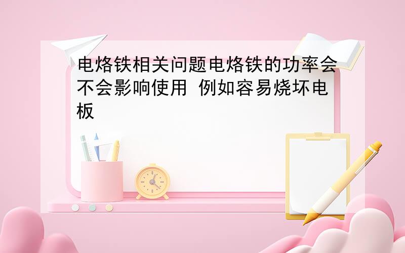 电烙铁相关问题电烙铁的功率会不会影响使用 例如容易烧坏电板