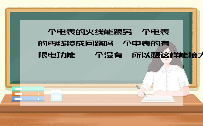 一个电表的火线能跟另一个电表的零线接成回路吗一个电表的有限电功能,一个没有,所以想这样能接大功率电器吗?懂电的人回答.如这样,限电的电表只接零线,