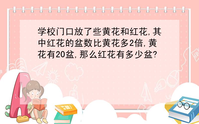 学校门口放了些黄花和红花,其中红花的盆数比黄花多2倍,黄花有20盆,那么红花有多少盆?