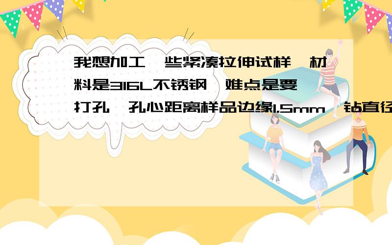 我想加工一些紧凑拉伸试样,材料是316L不锈钢,难点是要打孔,孔心距离样品边缘1.5mm,钻直径0.8mm的孔孔深3mm,希望精度较高,请问哪里有加工的地方啊