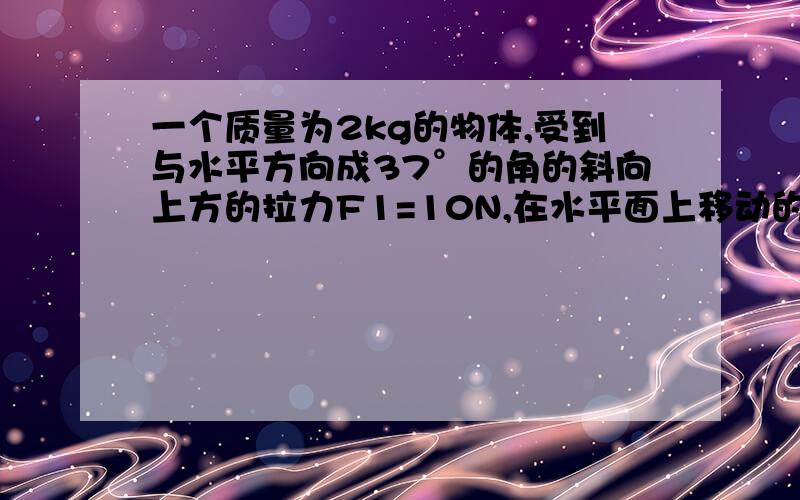 一个质量为2kg的物体,受到与水平方向成37°的角的斜向上方的拉力F1=10N,在水平面上移动的距离s=2m.物体与地面间滑动摩擦力F2=4.2N.求外力对物体所做的功.（请用两种方法）