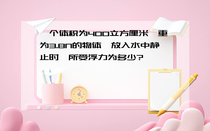 一个体积为400立方厘米,重为3.8N的物体,放入水中静止时,所受浮力为多少?