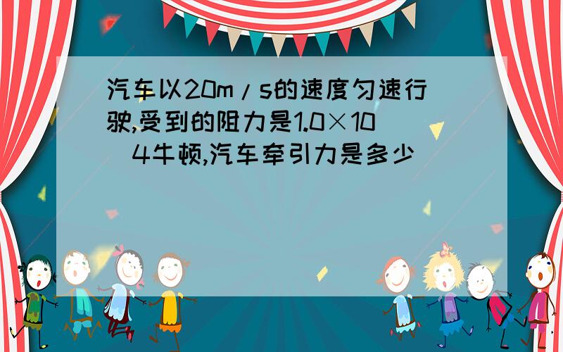 汽车以20m/s的速度匀速行驶,受到的阻力是1.0×10^4牛顿,汽车牵引力是多少