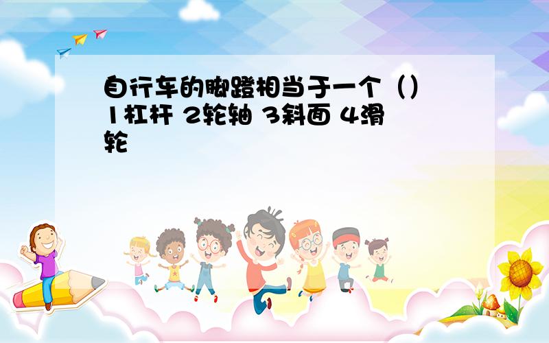 自行车的脚蹬相当于一个（） 1杠杆 2轮轴 3斜面 4滑轮