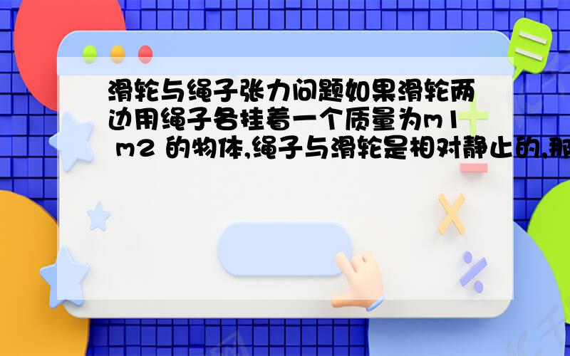 滑轮与绳子张力问题如果滑轮两边用绳子各挂着一个质量为m1 m2 的物体,绳子与滑轮是相对静止的,那么在m1 上升加速 m2 下降运动的时候 滑轮的转动力矩是由谁提供的?到底是绳子的张力还是