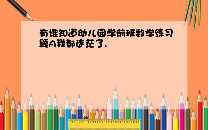 有谁知道幼儿园学前班数学练习题A我都迷茫了,