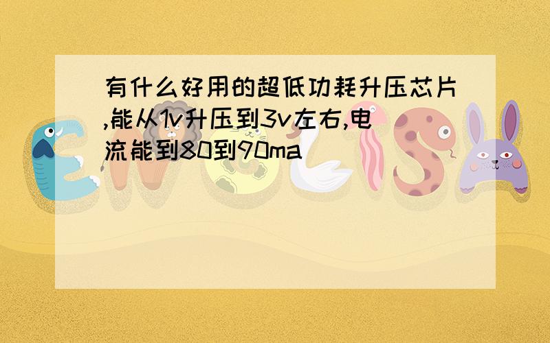 有什么好用的超低功耗升压芯片,能从1v升压到3v左右,电流能到80到90ma