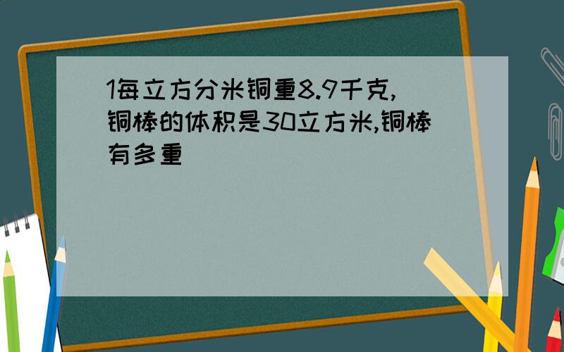 1每立方分米铜重8.9千克,铜棒的体积是30立方米,铜棒有多重