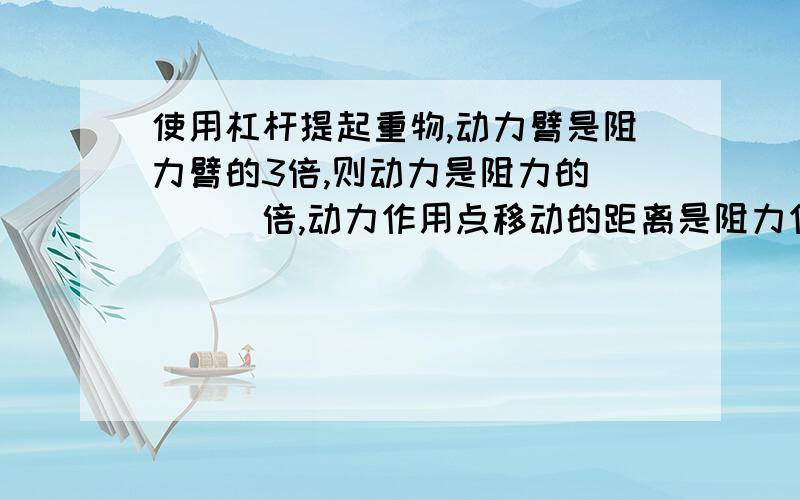 使用杠杆提起重物,动力臂是阻力臂的3倍,则动力是阻力的____倍,动力作用点移动的距离是阻力作用点移动距离的____倍,动力做功是阻力做功的____倍